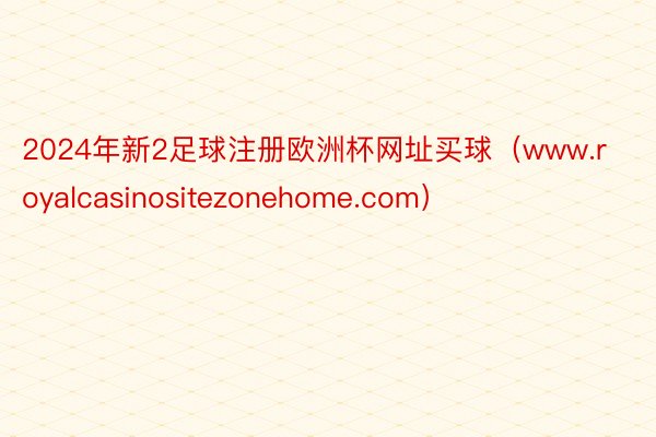 2024年新2足球注册欧洲杯网址买球（www.royalcasinositezonehome.com）