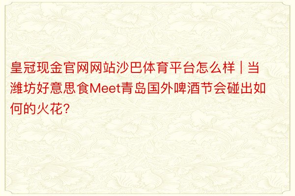 皇冠现金官网网站沙巴体育平台怎么样 | 当潍坊好意思食Meet青岛国外啤酒节会碰出如何的火花?