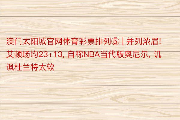 澳门太阳城官网体育彩票排列⑤ | 并列浓眉! 艾顿场均23+13, 自称NBA当代版奥尼尔, 讥讽杜兰特太软