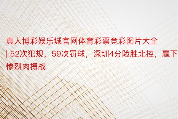 真人博彩娱乐城官网体育彩票竞彩图片大全 | 52次犯规，59次罚球，深圳4分险胜北控，赢下惨烈肉搏战