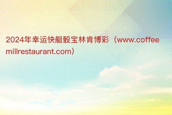 2024年幸运快艇骰宝林肯博彩（www.coffeemillrestaurant.com）