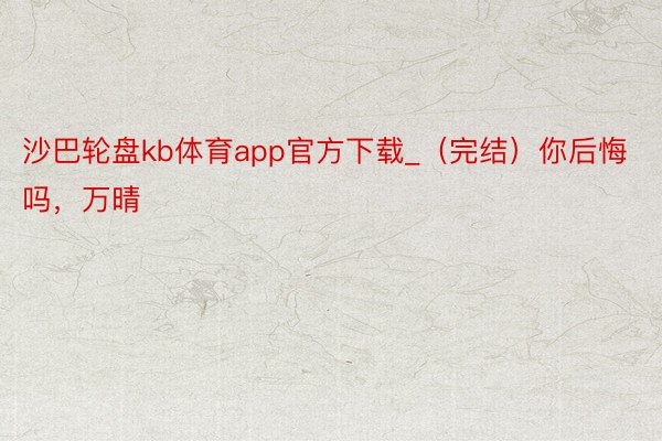 沙巴轮盘kb体育app官方下载_（完结）你后悔吗，万晴