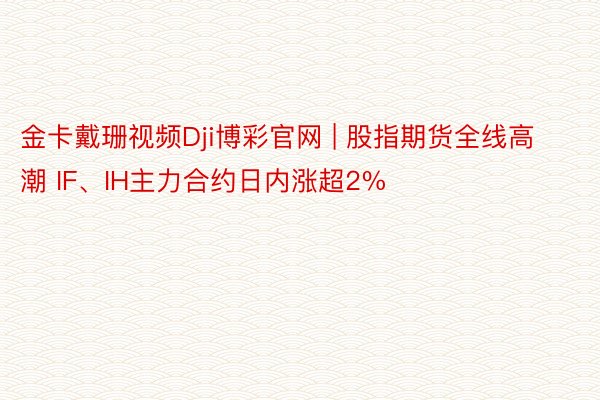 金卡戴珊视频Dji博彩官网 | 股指期货全线高潮 IF、IH主力合约日内涨超2%