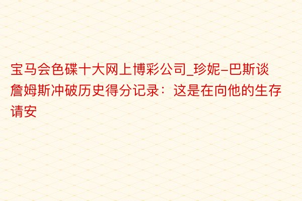 宝马会色碟十大网上博彩公司_珍妮-巴斯谈詹姆斯冲破历史得分记录：这是在向他的生存请安