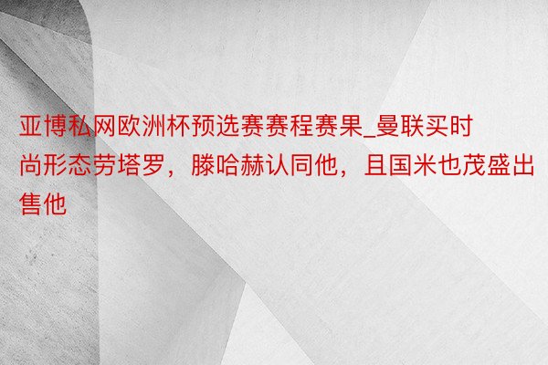 亚博私网欧洲杯预选赛赛程赛果_曼联买时尚形态劳塔罗，滕哈赫认同他，且国米也茂盛出售他