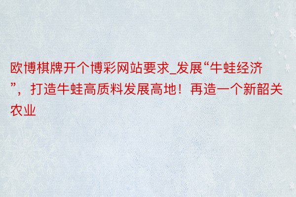 欧博棋牌开个博彩网站要求_发展“牛蛙经济”，打造牛蛙高质料发展高地！再造一个新韶关农业