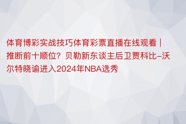 体育博彩实战技巧体育彩票直播在线观看 | 推断前十顺位？贝勒新东谈主后卫贾科比-沃尔特晓谕进入2024年NBA选秀