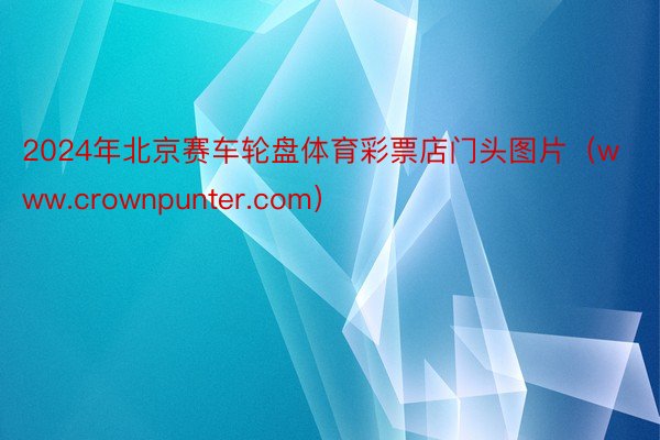2024年北京赛车轮盘体育彩票店门头图片（www.crownpunter.com）