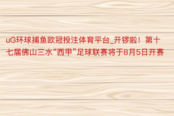 uG环球捕鱼欧冠投注体育平台_开锣啦！第十七届佛山三水“西甲”足球联赛将于8月5日开赛