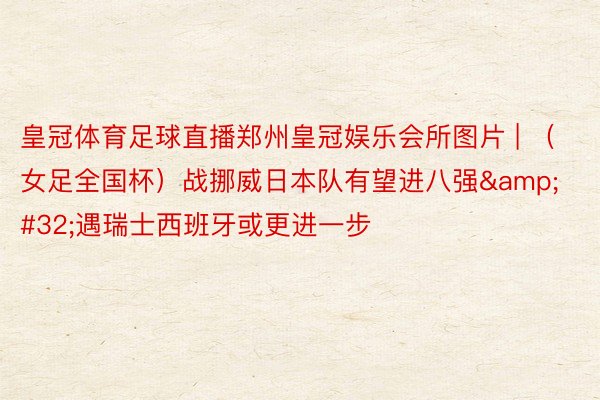 皇冠体育足球直播郑州皇冠娱乐会所图片 | （女足全国杯）战挪威日本队有望进八强&#32;遇瑞士西班牙或更进一步