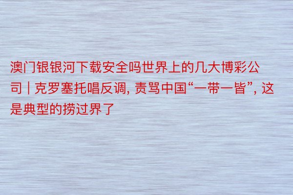 澳门银银河下载安全吗世界上的几大博彩公司 | 克罗塞托唱反调， 责骂中国“一带一皆”， 这是典型的捞过界了