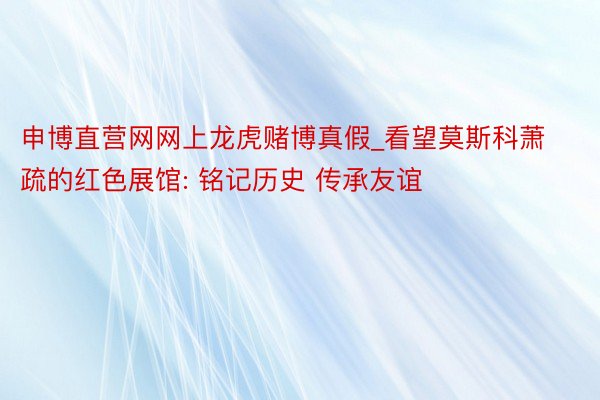 申博直营网网上龙虎赌博真假_看望莫斯科萧疏的红色展馆: 铭记历史 传承友谊