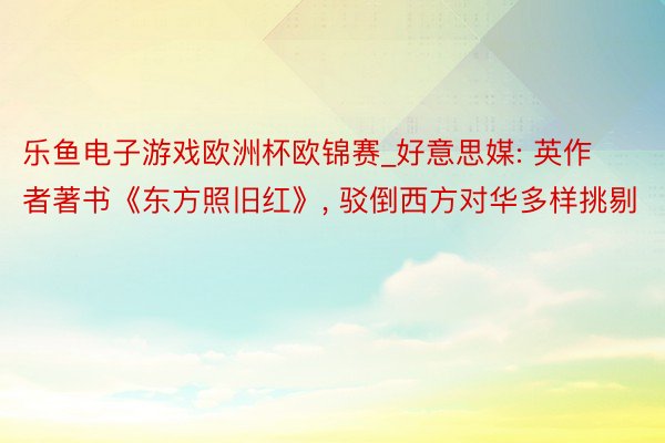 乐鱼电子游戏欧洲杯欧锦赛_好意思媒: 英作者著书《东方照旧红》, 驳倒西方对华多样挑剔