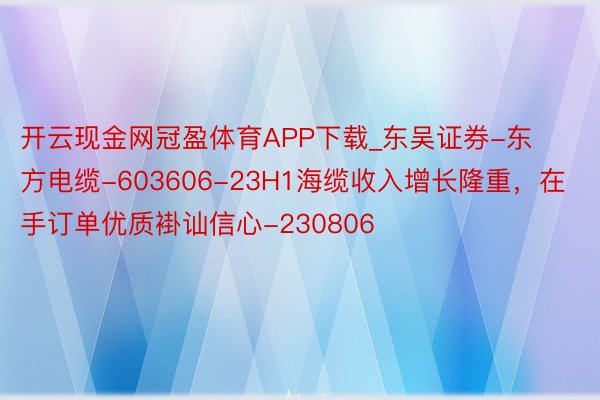 开云现金网冠盈体育APP下载_东吴证券-东方电缆-603606-23H1海缆收入增长隆重，在手订单优质褂讪信心-230806