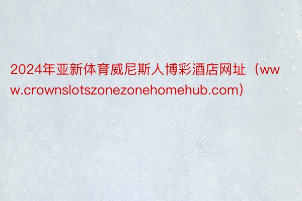 2024年亚新体育威尼斯人博彩酒店网址（www.crownslotszonezonehomehub.com）