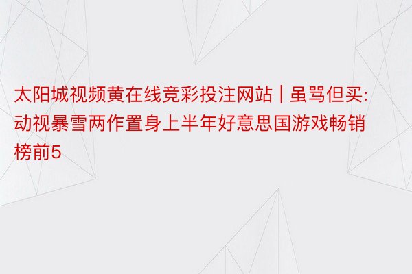 太阳城视频黄在线竞彩投注网站 | 虽骂但买:动视暴雪两作置身上半年好意思国游戏畅销榜前5