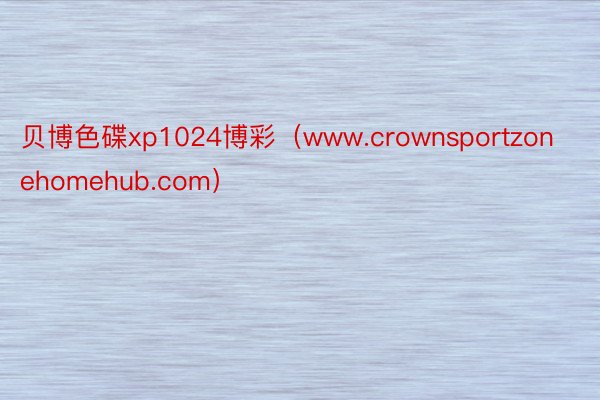 贝博色碟xp1024博彩（www.crownsportzonehomehub.com）