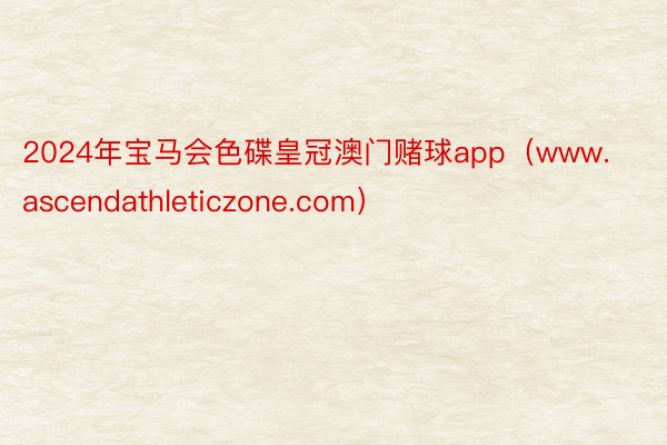 2024年宝马会色碟皇冠澳门赌球app（www.ascendathleticzone.com）