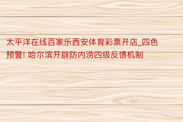 太平洋在线百家乐西安体育彩票开店_四色预警! 哈尔滨开辟防内涝四级反馈机制