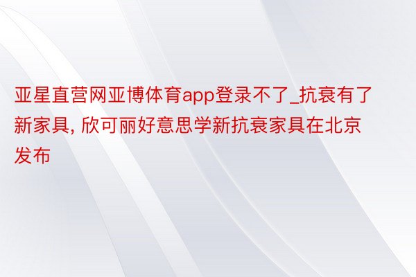 亚星直营网亚博体育app登录不了_抗衰有了新家具， 欣可丽好意思学新抗衰家具在北京发布