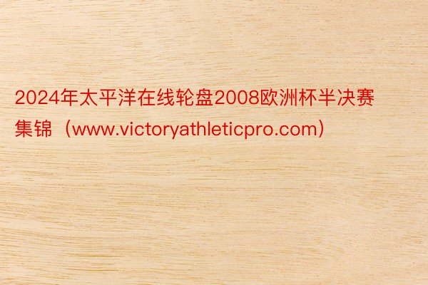 2024年太平洋在线轮盘2008欧洲杯半决赛集锦（www.victoryathleticpro.com）