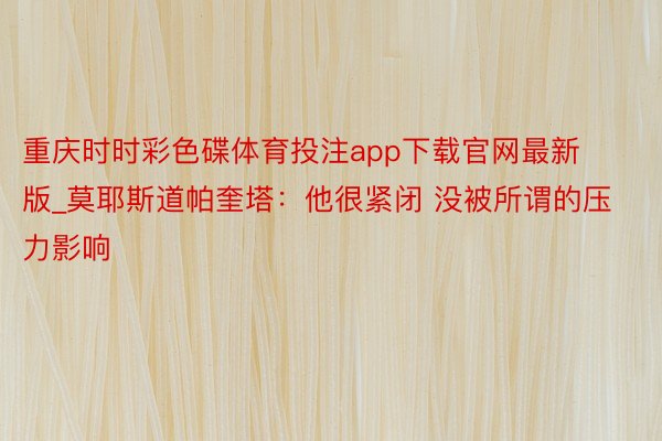 重庆时时彩色碟体育投注app下载官网最新版_莫耶斯道帕奎塔:他很紧闭 没被所谓的压力影响