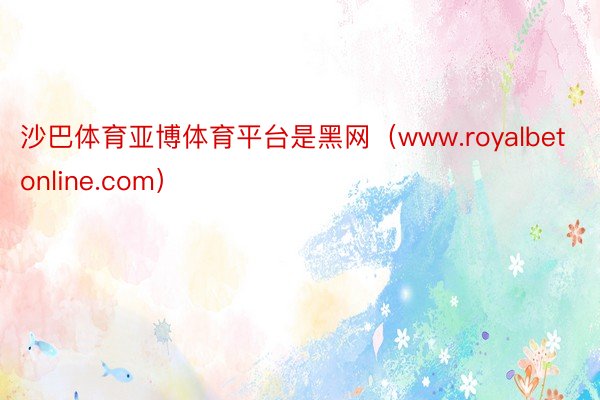 沙巴体育亚博体育平台是黑网（www.royalbetonline.com）