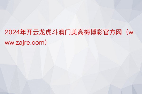 2024年开云龙虎斗澳门美高梅博彩官方网（www.zajre.com）