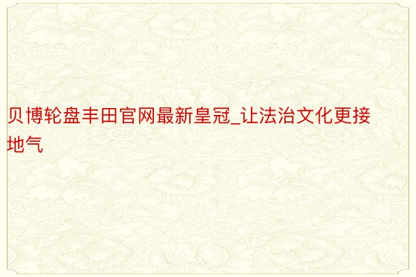 贝博轮盘丰田官网最新皇冠_让法治文化更接地气