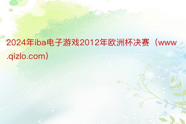 2024年iba电子游戏2012年欧洲杯决赛（www.qizlo.com）