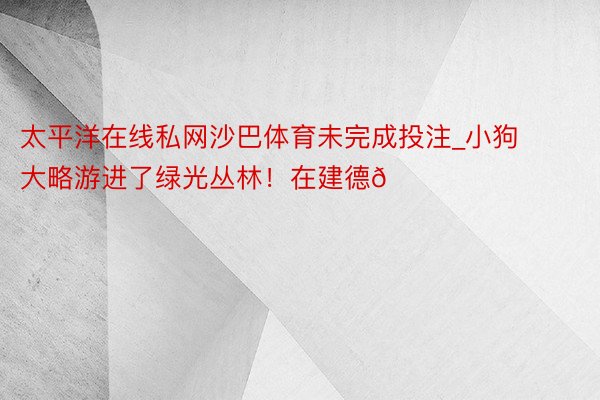 太平洋在线私网沙巴体育未完成投注_小狗大略游进了绿光丛林！在建德🐕