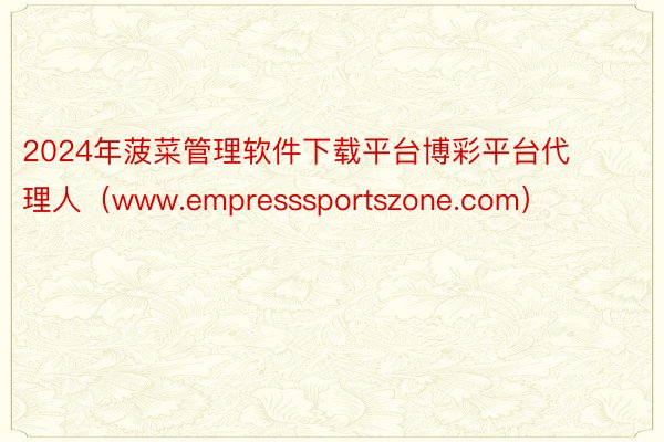 2024年菠菜管理软件下载平台博彩平台代理人（www.empresssportszone.com）