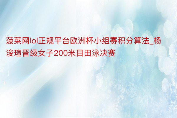 菠菜网lol正规平台欧洲杯小组赛积分算法_杨浚瑄晋级女子200米目田泳决赛