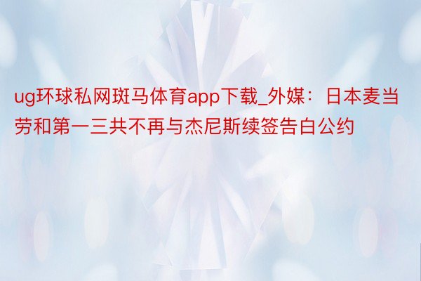 ug环球私网斑马体育app下载_外媒:日本麦当劳和第一三共不再与杰尼斯续签告白公约