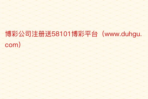 博彩公司注册送58101博彩平台（www.duhgu.com）