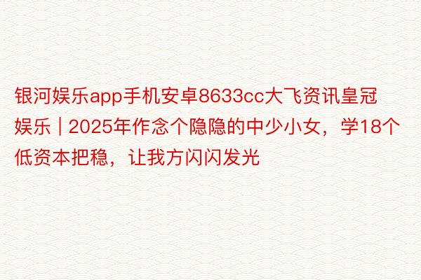银河娱乐app手机安卓8633cc大飞资讯皇冠娱乐 | 2025年作念个隐隐的中少小女,学18个低资本把稳,让我方闪闪发光