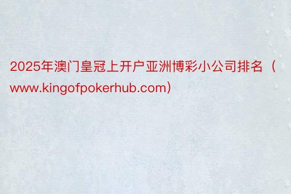 2025年澳门皇冠上开户亚洲博彩小公司排名（www.kingofpokerhub.com）