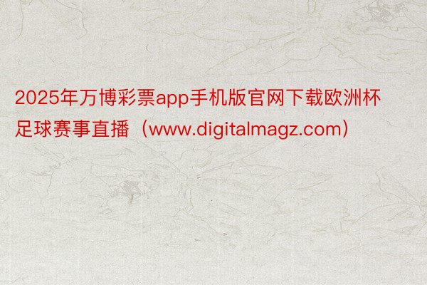2025年万博彩票app手机版官网下载欧洲杯足球赛事直播（www.digitalmagz.com）