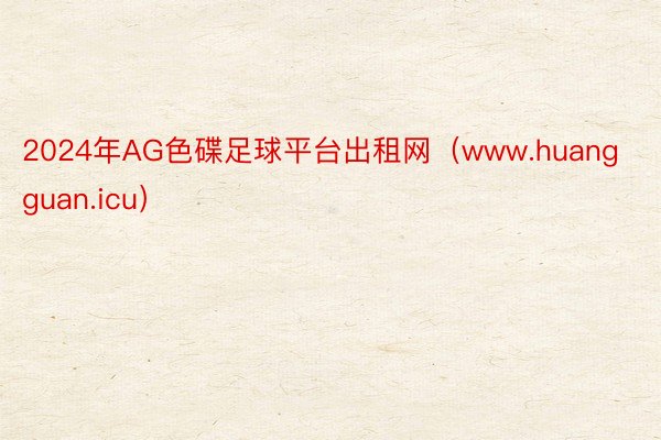 2024年AG色碟足球平台出租网（www.huangguan.icu）