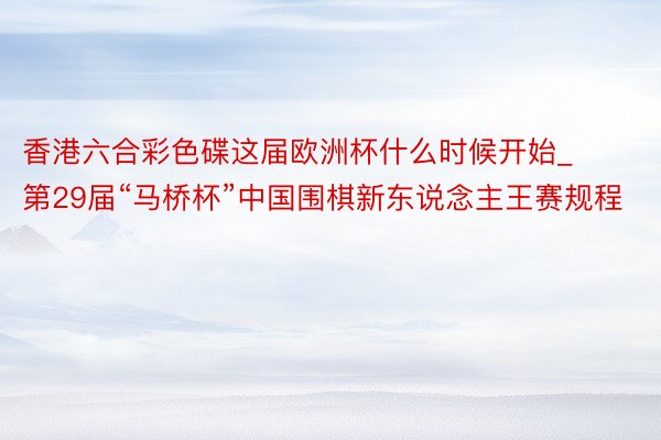 香港六合彩色碟这届欧洲杯什么时候开始_第29届“马桥杯”中国围棋新东说念主王赛规程