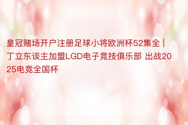 皇冠赌场开户注册足球小将欧洲杯52集全 | 丁立东谈主加盟LGD电子竞技俱乐部 出战2025电竞全国杯