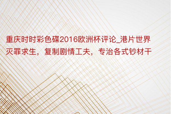 重庆时时彩色碟2016欧洲杯评论_港片世界灭罪求生，复制剧情工夫，专治各式钞材干