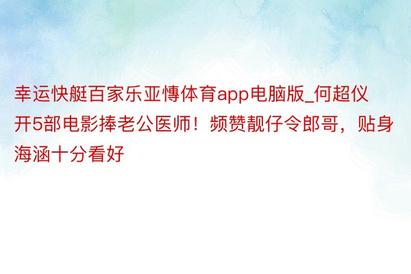 幸运快艇百家乐亚慱体育app电脑版_何超仪开5部电影捧老公医师！频赞靓仔令郎哥，贴身海涵十分看好